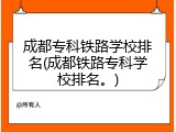 成都专科铁路学校排名(成都铁路专科学校排名。)