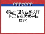 哪些护理专业学校好(护理专业优秀学校推荐)