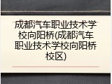 成都汽车职业技术学校向阳桥(成都汽车职业技术学校向阳桥校区)