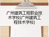 广州建筑工程职业技术学校(广州建筑工程技术学校)