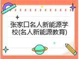 张家口名人新能源学校(名人新能源教育)