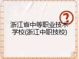 浙江省中等职业技术学校(浙江中职技校)