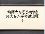 幼师大专怎么考(幼师大专入学考试流程)