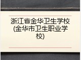 浙江省金华卫生学校(金华市卫生职业学校)