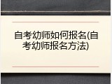 自考幼师如何报名(自考幼师报名方法)