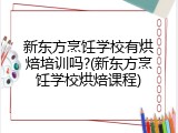 新东方烹饪学校有烘焙培训吗?(新东方烹饪学校烘焙课程)