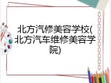 北方汽修美容学校(北方汽车维修美容学院)