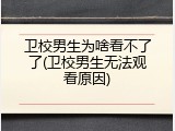 卫校男生为啥看不了了(卫校男生无法观看原因)