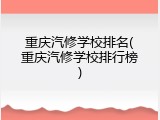 重庆汽修学校排名(重庆汽修学校排行榜)