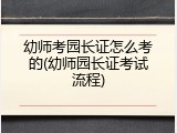 幼师考园长证怎么考的(幼师园长证考试流程)