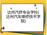 达州汽修专业学校(达州汽车维修技术学院)