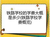 铁路学校的学费大概是多少(铁路学校学费概览)