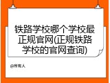 铁路学校哪个学校最正规官网(正规铁路学校的官网查询)