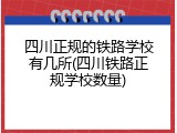 四川正规的铁路学校有几所(四川铁路正规学校数量)