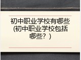 初中职业学校有哪些(初中职业学校包括哪些？)
