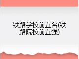 铁路学校前五名(铁路院校前五强)