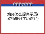 幼师怎么提高学历(幼师提升学历途径)