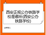 西安正规公办铁路学校是哪所(西安公办铁路学校)