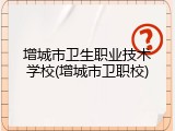 增城市卫生职业技术学校(增城市卫职校)