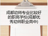 成都幼师专业比较好的职高学校(成都优秀幼师职业高中)