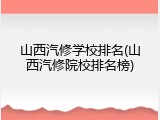 山西汽修学校排名(山西汽修院校排名榜)