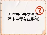 湘潭市中专学校(湘潭市中等专业学校)