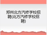 郑州北方汽修学校招聘(北方汽修学校招聘)