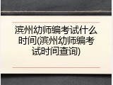 滨州幼师编考试什么时间(滨州幼师编考试时间查询)