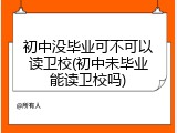 初中没毕业可不可以读卫校(初中未毕业能读卫校吗)