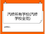 汽修所有学校(汽修学校全览)
