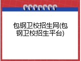 包钢卫校招生网(包钢卫校招生平台)