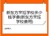 新东方烹饪学校多少钱学费(新东方烹饪学校费用)