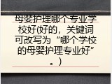 母婴护理哪个专业学校好(好的，关键词可改写为&ldquo;哪个学校的母婴护理专业好&rdquo;。)