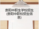 贵阳中职生学校招生(贵阳中职校招生信息)