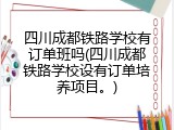 四川成都铁路学校有订单班吗(四川成都铁路学校设有订单培养项目。)