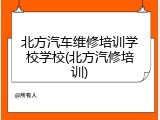 北方汽车维修培训学校学校(北方汽修培训)