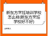新东方烹饪培训学校怎么样(新东方烹饪学校好不好)