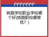 铁路学校职业学校哪个好(铁路职校哪家优？)