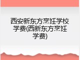 西安新东方烹饪学校学费(西新东方烹饪学费)