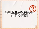 眉山卫生学校咨询(眉山卫校咨询)