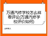 万通汽修学校怎么样看评论(万通汽修学校评价如何)