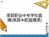 渠县职业中专学校直播(渠县中职直播课)