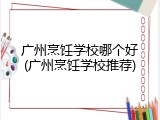 广州烹饪学校哪个好(广州烹饪学校推荐)