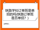 铁路学校订单班是单招的吗(铁路订单班是否单招？)