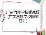 广东汽修学校哪家好(广东汽修学校哪家好？)