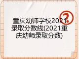 重庆幼师学校2021录取分数线(2021重庆幼师录取分数)