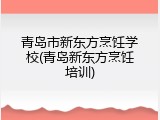 青岛市新东方烹饪学校(青岛新东方烹饪培训)