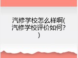 汽修学校怎么样啊(汽修学校评价如何？)