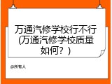 万通汽修学校行不行(万通汽修学校质量如何？)