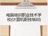 电脑培训职业技术学校(计算机职技培训)